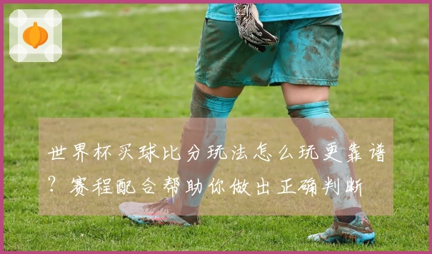 世界杯买球比分玩法怎么玩更靠谱？赛程配合帮助你做出正确判断