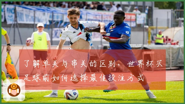 了解单关与串关的区别，世界杯买足球前如何选择最佳投注方式