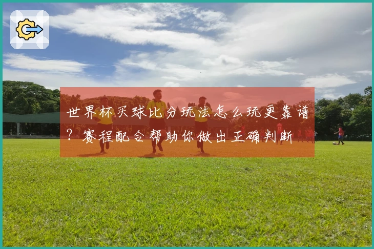 世界杯买球比分玩法怎么玩更靠谱？赛程配合帮助你做出正确判断