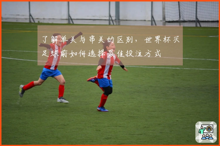 了解单关与串关的区别，世界杯买足球前如何选择最佳投注方式